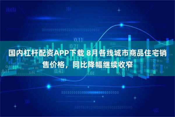 国内杠杆配资APP下载 8月各线城市商品住宅销售价格，同比降幅继续收窄