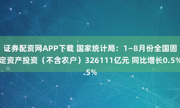 证券配资网APP下载 国家统计局：1—8月份全国固定资产投资（不含农户）326111亿元 同比增长0.5%