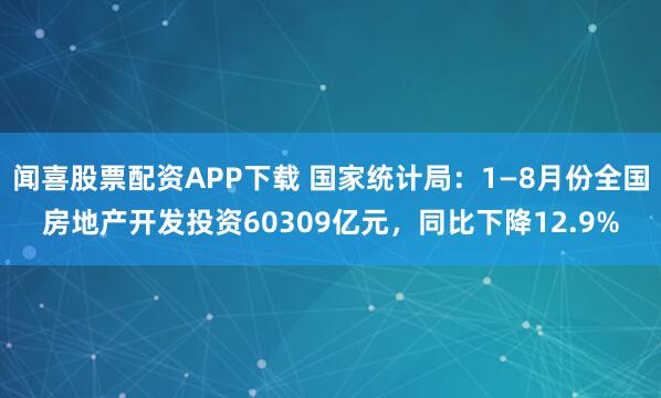 闻喜股票配资APP下载 国家统计局：1—8月份全国房地产开发投资60309亿元，同比下降12.9%