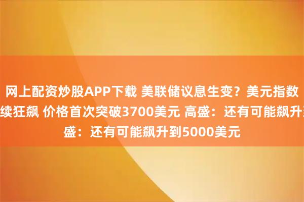 网上配资炒股APP下载 美联储议息生变？美元指数跳水 黄金继续狂飙 价格首次突破3700美元 高盛：还有可能飙升到5000美元