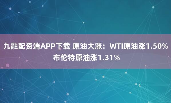 九融配资端APP下载 原油大涨：WTI原油涨1.50% 布伦特原油涨1.31%