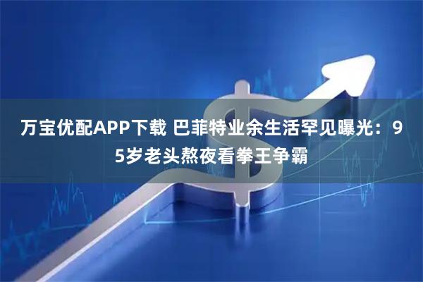 万宝优配APP下载 巴菲特业余生活罕见曝光：95岁老头熬夜看拳王争霸