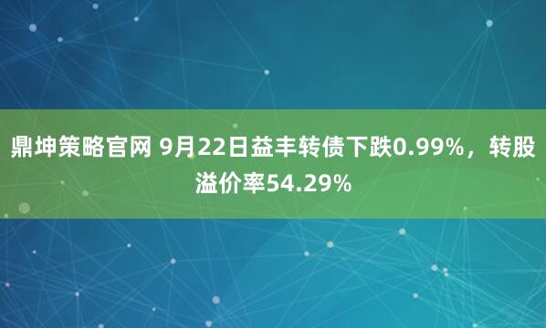 鼎坤策略官网 9月22日益丰转债下跌0.99%，转股溢价率54.29%
