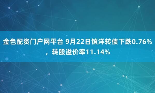 金色配资门户网平台 9月22日镇洋转债下跌0.76%，转股溢价率11.14%