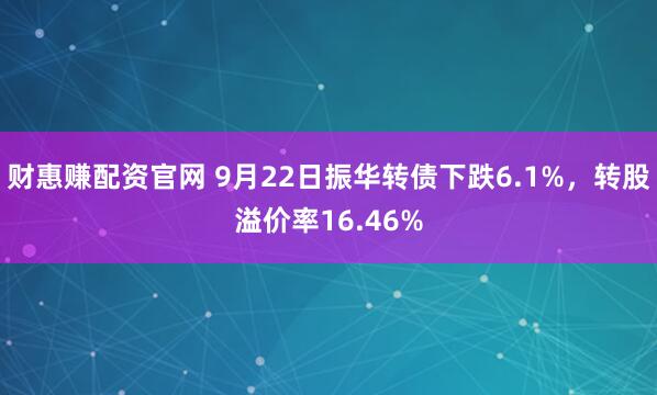 财惠赚配资官网 9月22日振华转债下跌6.1%，转股溢价率16.46%