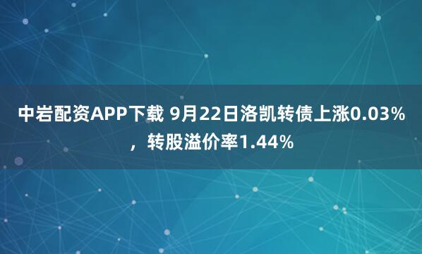 中岩配资APP下载 9月22日洛凯转债上涨0.03%，转股溢价率1.44%
