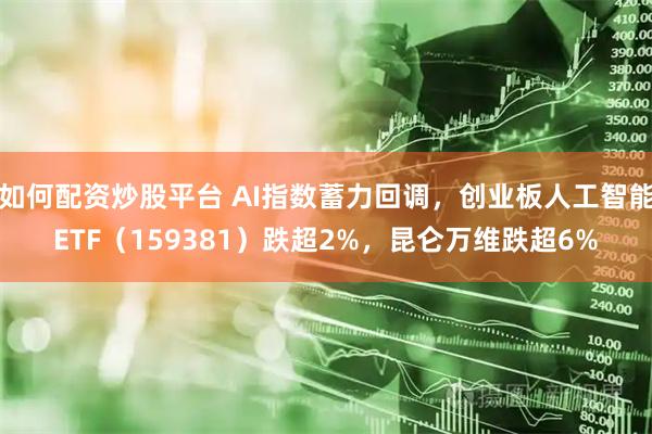 如何配资炒股平台 AI指数蓄力回调，创业板人工智能ETF（159381）跌超2%，昆仑万维跌超6%
