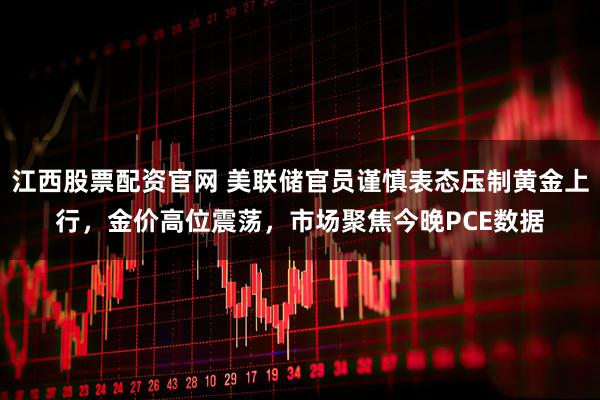 江西股票配资官网 美联储官员谨慎表态压制黄金上行，金价高位震荡，市场聚焦今晚PCE数据