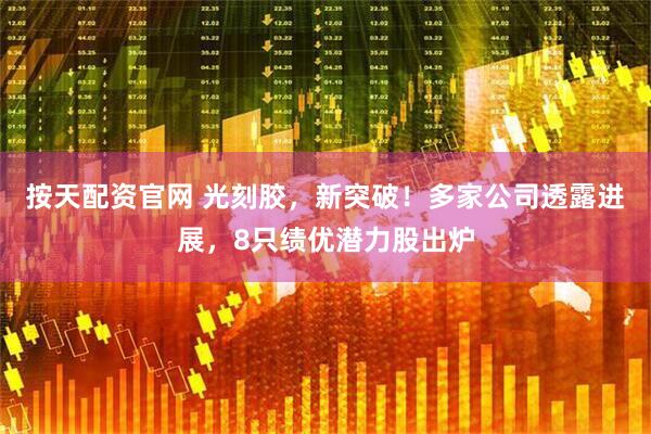 按天配资官网 光刻胶，新突破！多家公司透露进展，8只绩优潜力股出炉