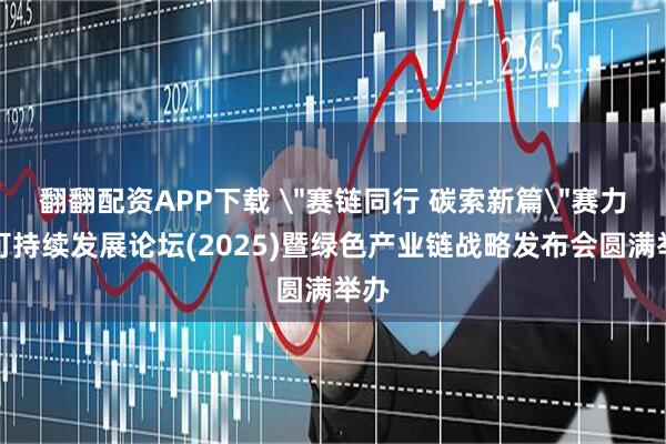 翻翻配资APP下载 ＂赛链同行 碳索新篇＂赛力斯可持续发展论坛(2025)暨绿色产业链战略发布会圆满举办