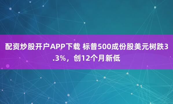 配资炒股开户APP下载 标普500成份股美元树跌3.3%，创12个月新低