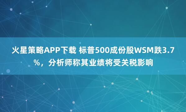 火星策略APP下载 标普500成份股WSM跌3.7%，分析师称其业绩将受关税影响