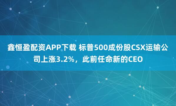 鑫恒盈配资APP下载 标普500成份股CSX运输公司上涨3.2%，此前任命新的CEO