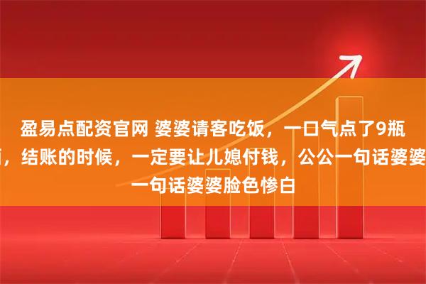 盈易点配资官网 婆婆请客吃饭，一口气点了9瓶高档红酒，结账的时候，一定要让儿媳付钱，公公一句话婆婆脸色惨白