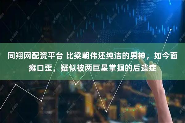 同翔网配资平台 比梁朝伟还纯洁的男神，如今面瘫口歪，疑似被两巨星掌掴的后遗症