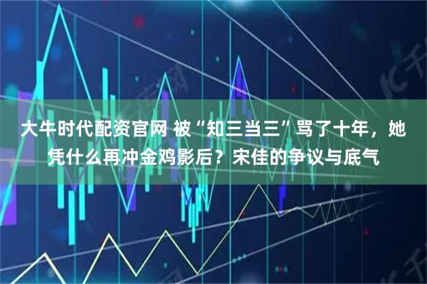 大牛时代配资官网 被“知三当三”骂了十年，她凭什么再冲金鸡影后？宋佳的争议与底气