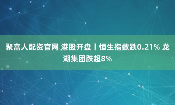 聚富人配资官网 港股开盘丨恒生指数跌0.21% 龙湖集团跌超8%