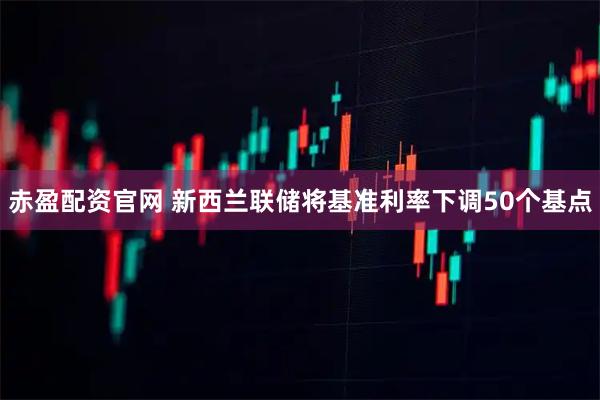 赤盈配资官网 新西兰联储将基准利率下调50个基点