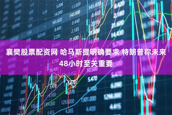 襄樊股票配资网 哈马斯提明确要求 特朗普称未来48小时至关重要