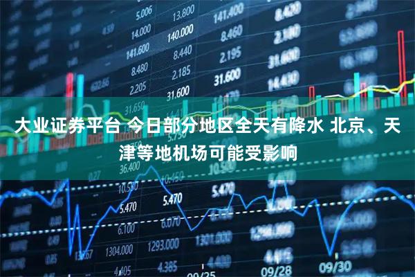 大业证券平台 今日部分地区全天有降水 北京、天津等地机场可能受影响