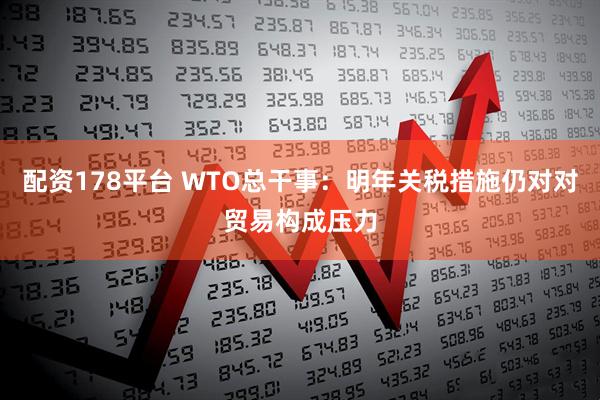 配资178平台 WTO总干事：明年关税措施仍对对贸易构成压力