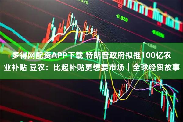 多得网配资APP下载 特朗普政府拟推100亿农业补贴 豆农：比起补贴更想要市场｜全球经贸故事