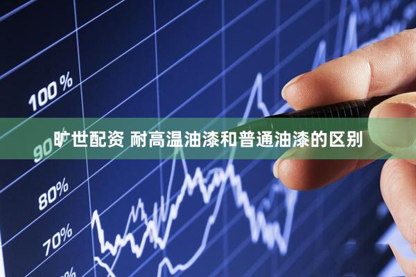 旷世配资 耐高温油漆和普通油漆的区别