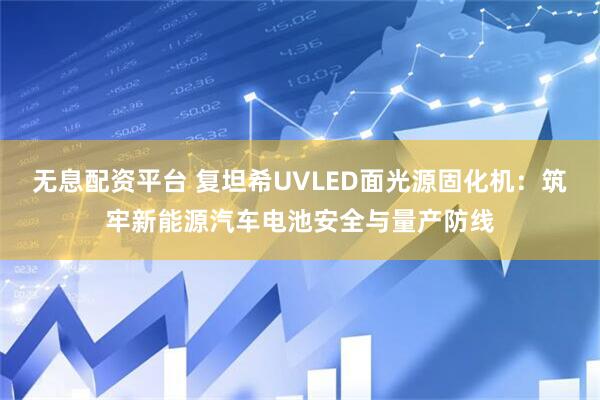 无息配资平台 复坦希UVLED面光源固化机：筑牢新能源汽车电池安全与量产防线