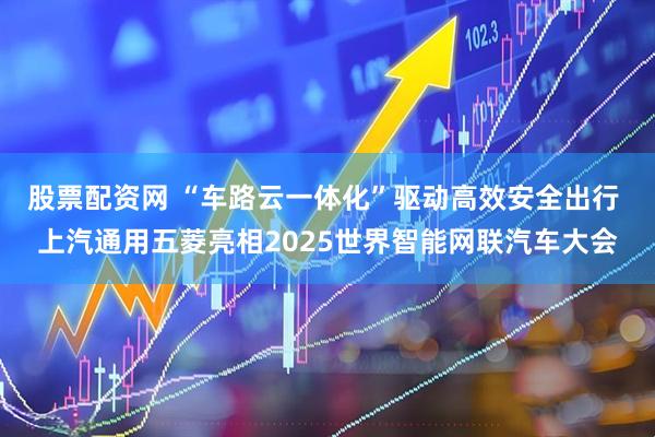 股票配资网 “车路云一体化”驱动高效安全出行 上汽通用五菱亮相2025世界智能网联汽车大会