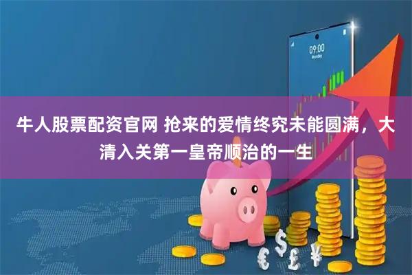 牛人股票配资官网 抢来的爱情终究未能圆满，大清入关第一皇帝顺治的一生