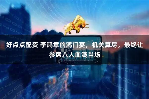好点点配资 李鸿章的鸿门宴，机关算尽，最终让参席八人血溅当场