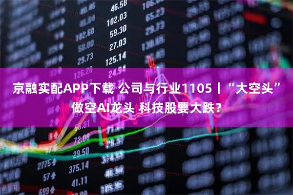 京融实配APP下载 公司与行业1105丨“大空头”做空AI龙头 科技股要大跌？