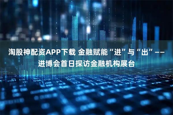淘股神配资APP下载 金融赋能“进”与“出”——进博会首日探访金融机构展台