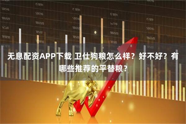 无息配资APP下载 卫仕狗粮怎么样？好不好？有哪些推荐的平替粮？