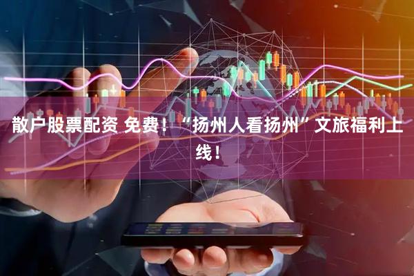 散户股票配资 免费！“扬州人看扬州”文旅福利上线！