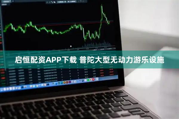 启恒配资APP下载 普陀大型无动力游乐设施