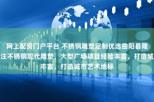 网上配资门户平台 不锈钢雕塑定制优选曲阳县隆烨雕塑，专注不锈钢现代雕塑，大型广场项目经验丰富，打造城市艺术地标