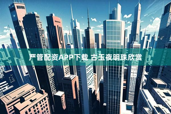 严管配资APP下载 古玉夜明珠欣赏