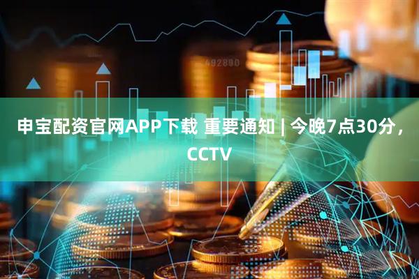 申宝配资官网APP下载 重要通知 | 今晚7点30分，CCTV