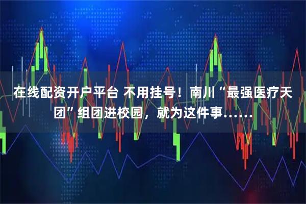 在线配资开户平台 不用挂号！南川“最强医疗天团”组团进校园，就为这件事……