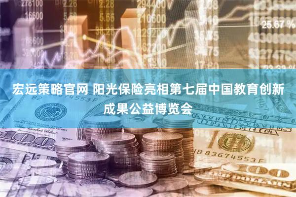 宏远策略官网 阳光保险亮相第七届中国教育创新成果公益博览会