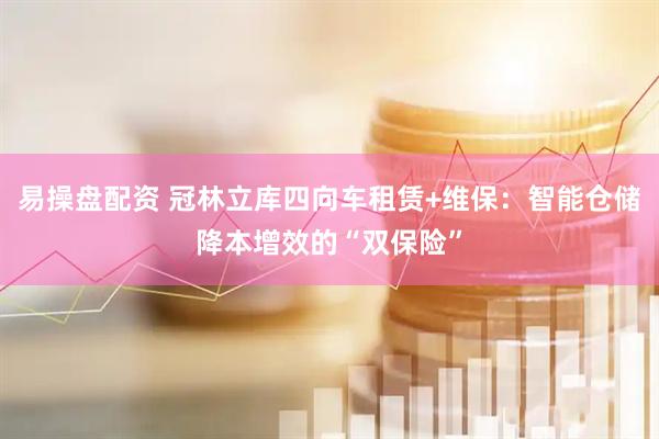 易操盘配资 冠林立库四向车租赁+维保：智能仓储降本增效的“双保险”