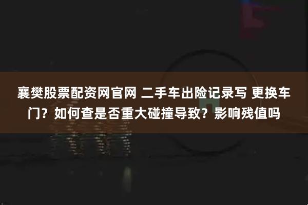 襄樊股票配资网官网 二手车出险记录写 更换车门？如何查是否重大碰撞导致？影响残值吗