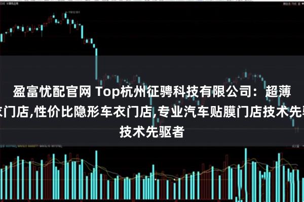 盈富忧配官网 Top杭州征骋科技有限公司：超薄车衣门店,性价比隐形车衣门店,专业汽车贴膜门店技术先驱者