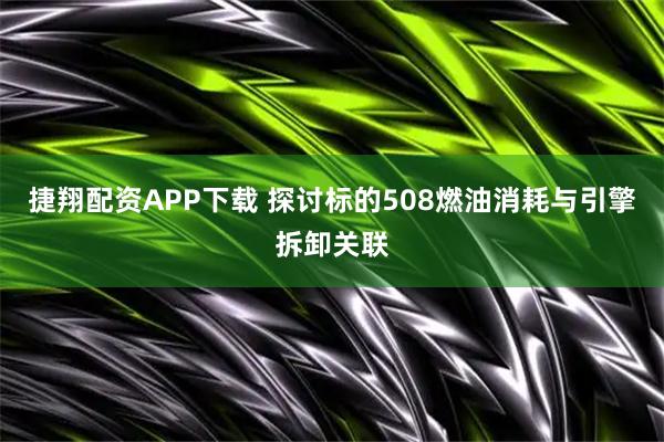 捷翔配资APP下载 探讨标的508燃油消耗与引擎拆卸关联