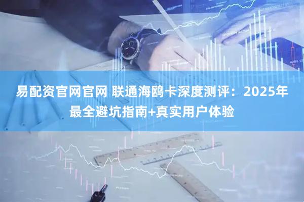 易配资官网官网 联通海鸥卡深度测评：2025年最全避坑指南+真实用户体验