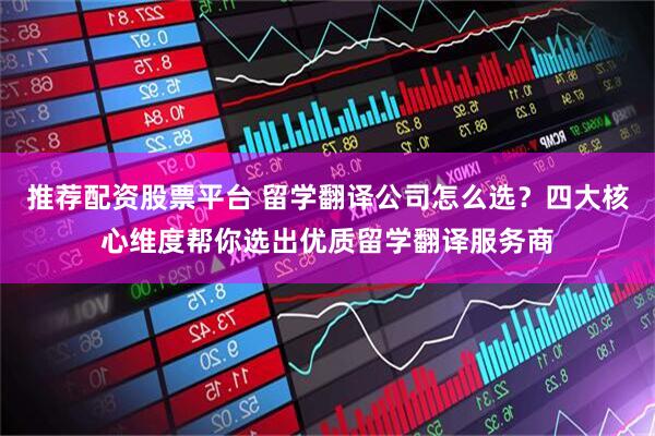 推荐配资股票平台 留学翻译公司怎么选？四大核心维度帮你选出优质留学翻译服务商