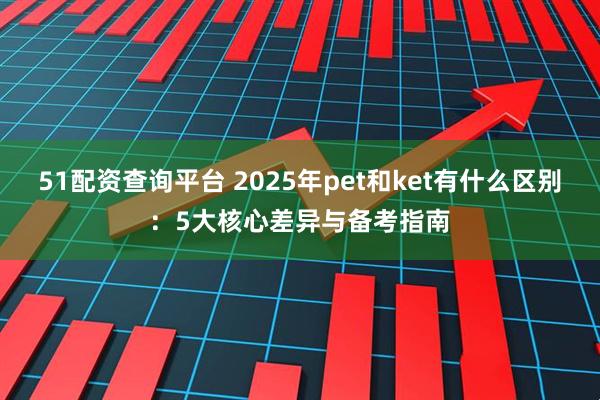 51配资查询平台 2025年pet和ket有什么区别：5大核心差异与备考指南