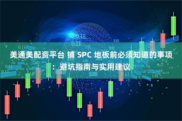 美通美配资平台 铺 SPC 地板前必须知道的事项：避坑指南与实用建议