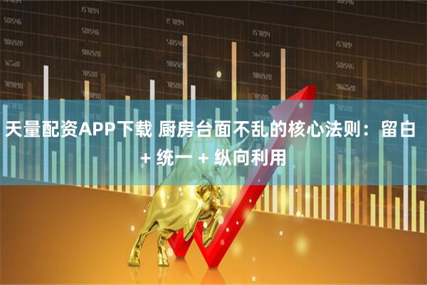 天量配资APP下载 厨房台面不乱的核心法则：留白 + 统一 + 纵向利用